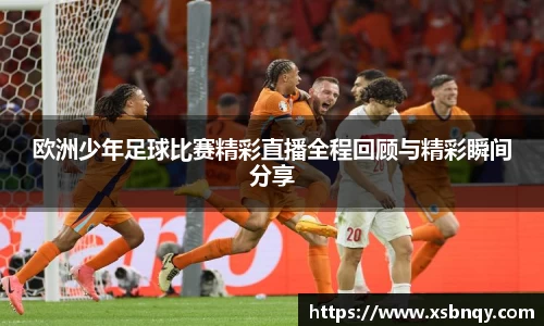 欧洲少年足球比赛精彩直播全程回顾与精彩瞬间分享