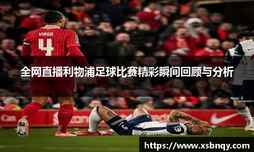 全网直播利物浦足球比赛精彩瞬间回顾与分析