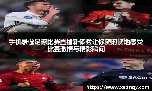 手机录像足球比赛直播新体验让你随时随地感受比赛激情与精彩瞬间