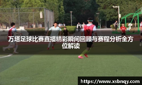 万塔足球比赛直播精彩瞬间回顾与赛程分析全方位解读