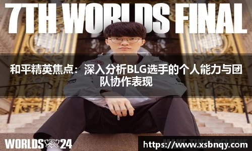 和平精英焦点：深入分析BLG选手的个人能力与团队协作表现