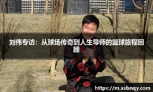 刘伟专访：从球场传奇到人生导师的篮球旅程回顾