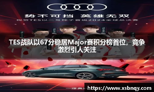 TES战队以67分稳居Major赛积分榜首位，竞争激烈引人关注