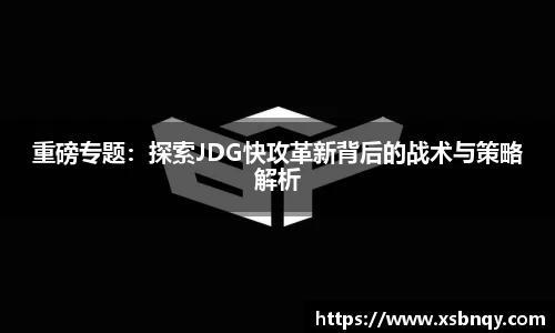 重磅专题：探索JDG快攻革新背后的战术与策略解析