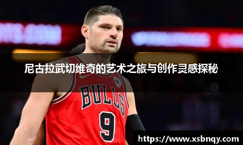 尼古拉武切维奇的艺术之旅与创作灵感探秘