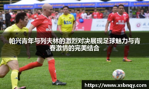帕兴青年与列夫林的激烈对决展现足球魅力与青春激情的完美结合