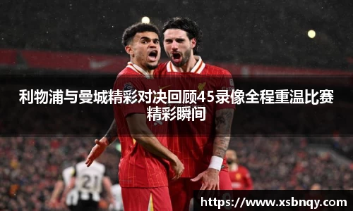 利物浦与曼城精彩对决回顾45录像全程重温比赛精彩瞬间