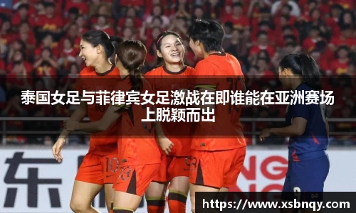 泰国女足与菲律宾女足激战在即谁能在亚洲赛场上脱颖而出
