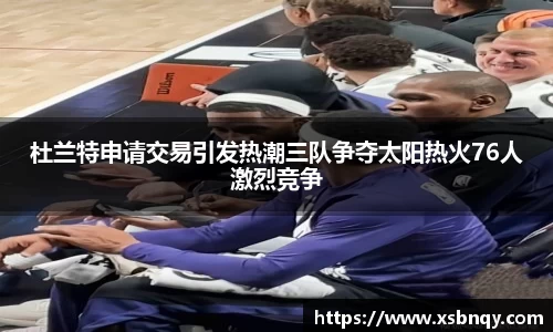 杜兰特申请交易引发热潮三队争夺太阳热火76人激烈竞争