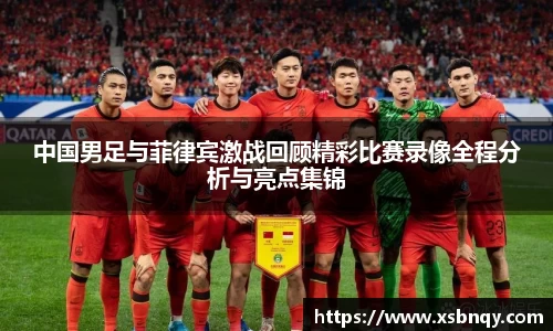 中国男足与菲律宾激战回顾精彩比赛录像全程分析与亮点集锦