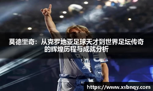 莫德里奇：从克罗地亚足球天才到世界足坛传奇的辉煌历程与成就分析