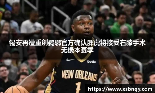 锡安再遭重创鹈鹕官方确认胖虎将接受右膝手术无缘本赛季