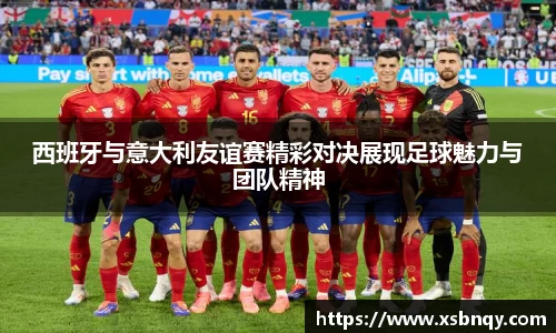 西班牙与意大利友谊赛精彩对决展现足球魅力与团队精神