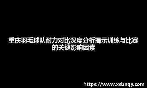 重庆羽毛球队耐力对比深度分析揭示训练与比赛的关键影响因素